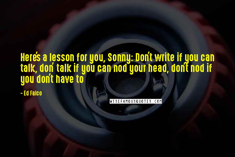 Ed Falco Quotes: Here's a lesson for you, Sonny: Don't write if you can talk, don' talk if you can nod your head, don't nod if you don't have to