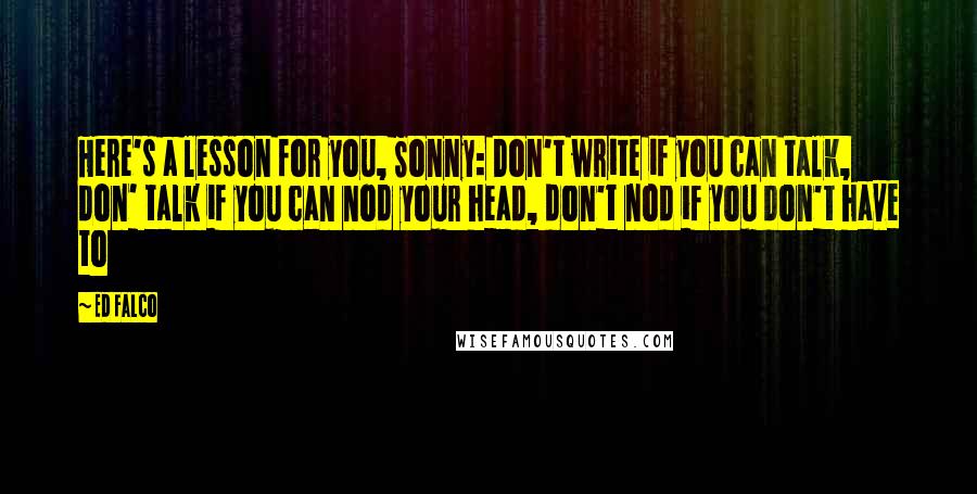 Ed Falco Quotes: Here's a lesson for you, Sonny: Don't write if you can talk, don' talk if you can nod your head, don't nod if you don't have to