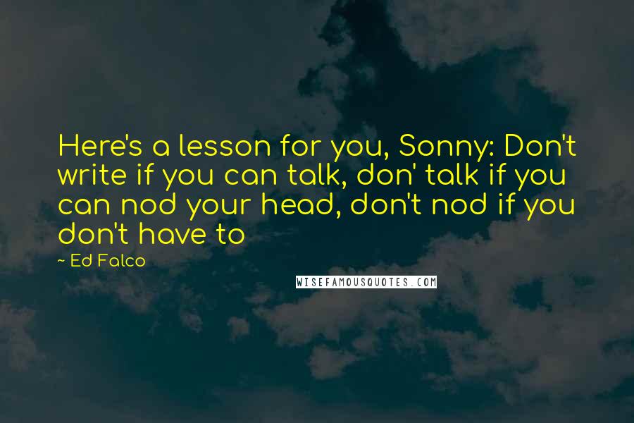 Ed Falco Quotes: Here's a lesson for you, Sonny: Don't write if you can talk, don' talk if you can nod your head, don't nod if you don't have to