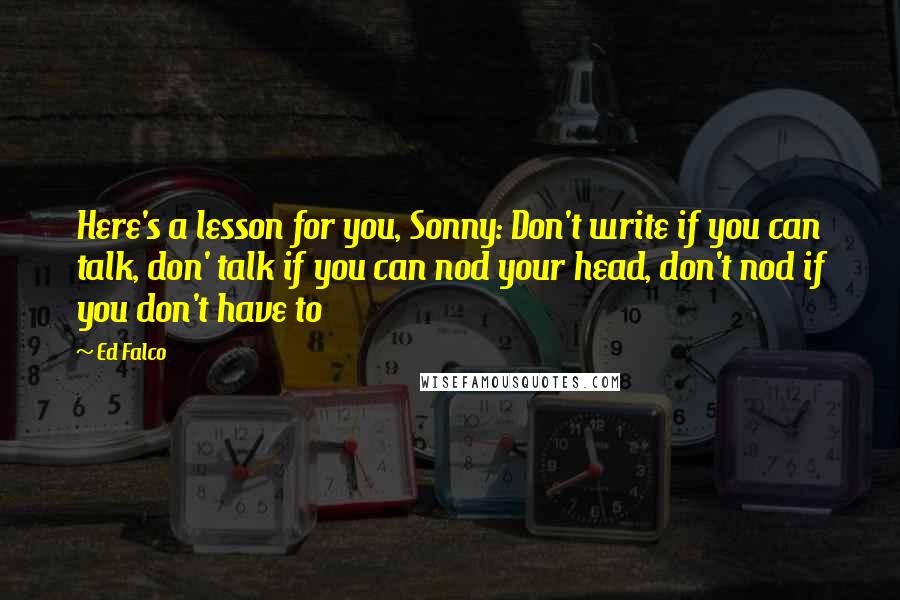 Ed Falco Quotes: Here's a lesson for you, Sonny: Don't write if you can talk, don' talk if you can nod your head, don't nod if you don't have to