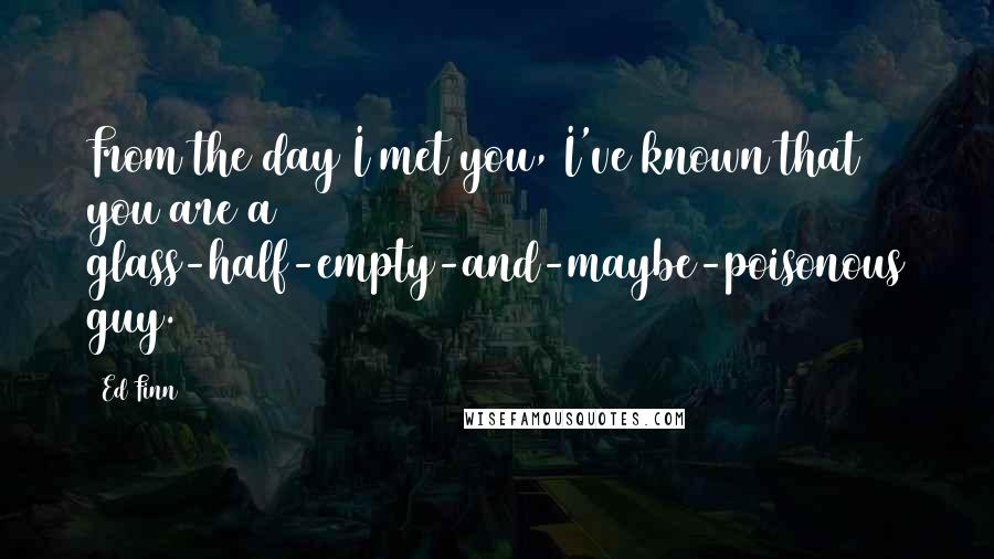 Ed Finn Quotes: From the day I met you, I've known that you are a glass-half-empty-and-maybe-poisonous guy.