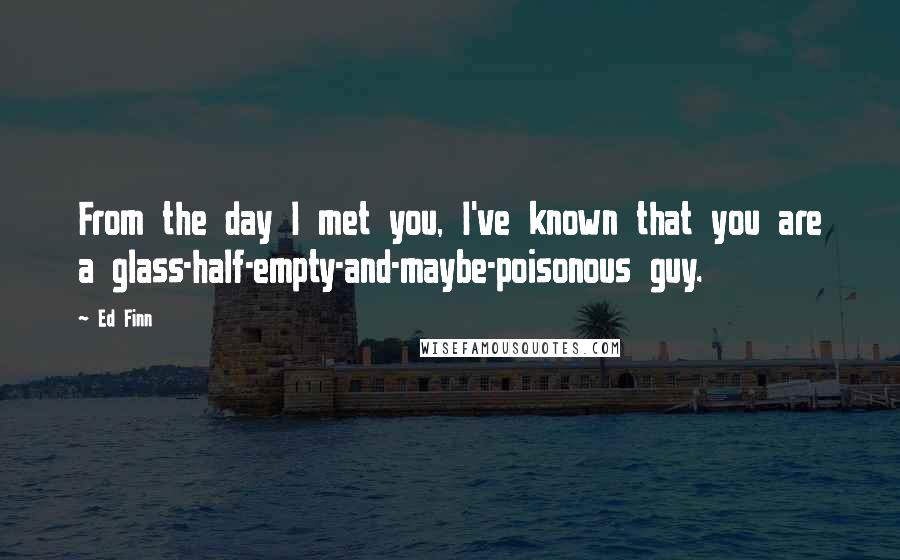 Ed Finn Quotes: From the day I met you, I've known that you are a glass-half-empty-and-maybe-poisonous guy.