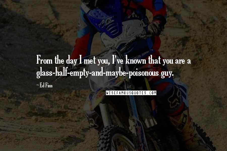 Ed Finn Quotes: From the day I met you, I've known that you are a glass-half-empty-and-maybe-poisonous guy.