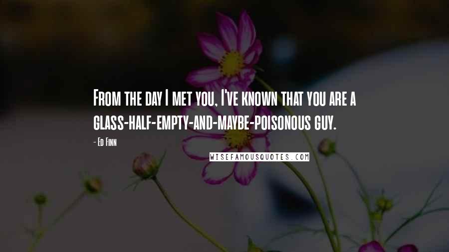 Ed Finn Quotes: From the day I met you, I've known that you are a glass-half-empty-and-maybe-poisonous guy.