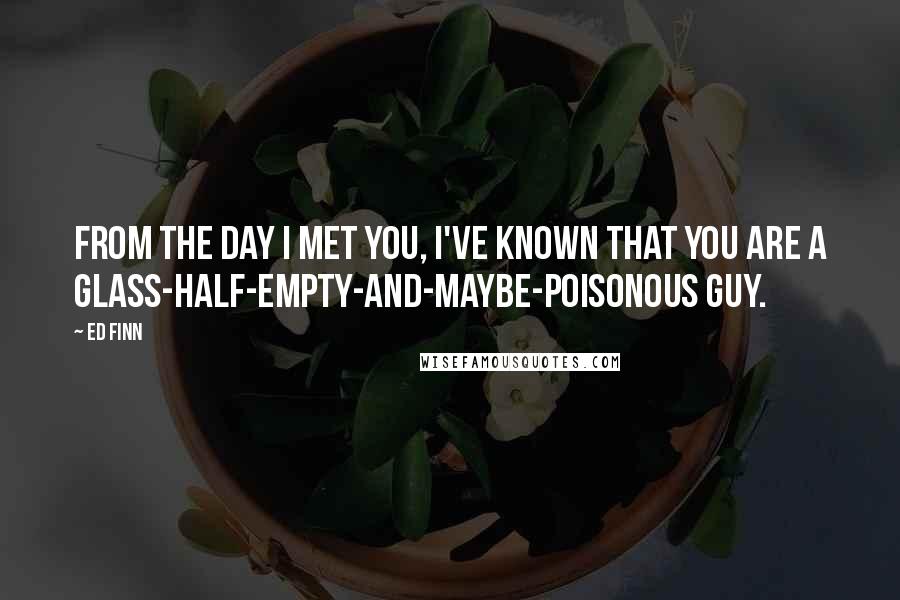 Ed Finn Quotes: From the day I met you, I've known that you are a glass-half-empty-and-maybe-poisonous guy.