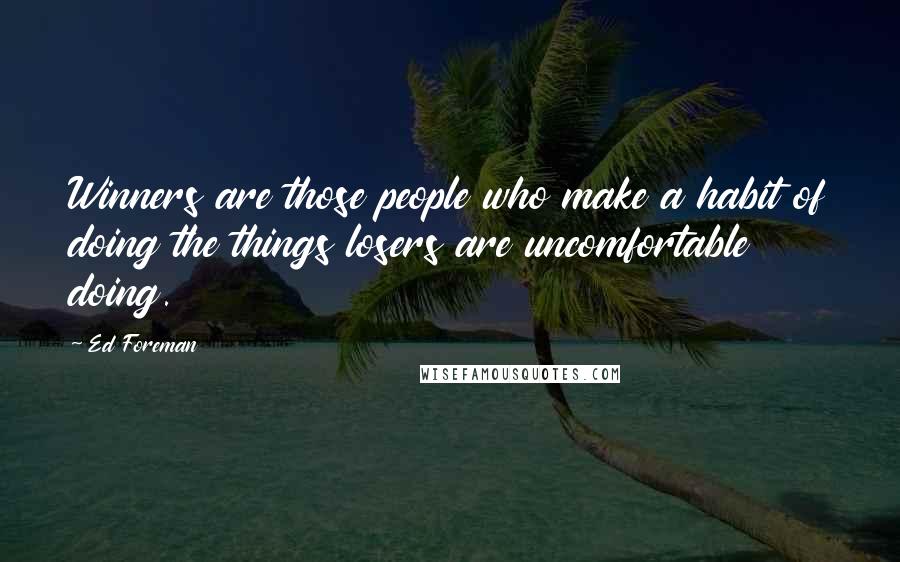 Ed Foreman Quotes: Winners are those people who make a habit of doing the things losers are uncomfortable doing.