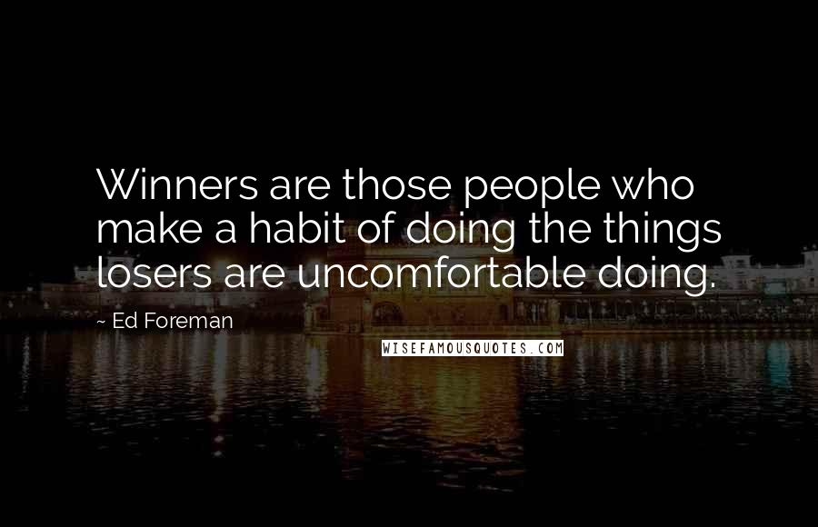 Ed Foreman Quotes: Winners are those people who make a habit of doing the things losers are uncomfortable doing.