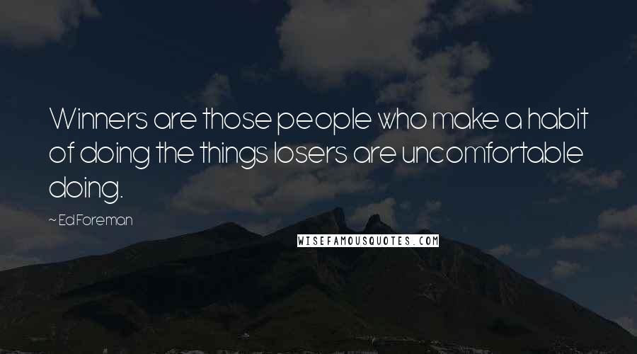 Ed Foreman Quotes: Winners are those people who make a habit of doing the things losers are uncomfortable doing.
