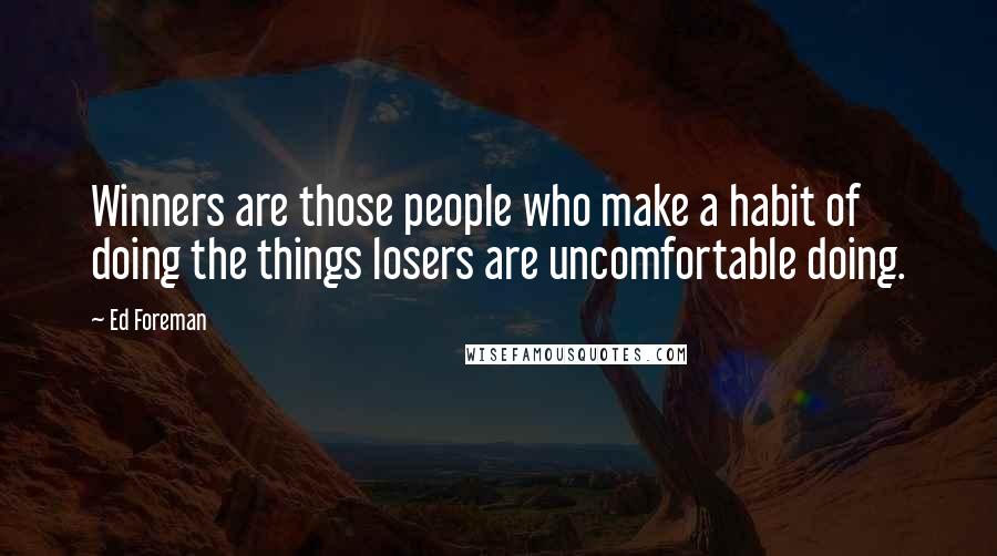 Ed Foreman Quotes: Winners are those people who make a habit of doing the things losers are uncomfortable doing.