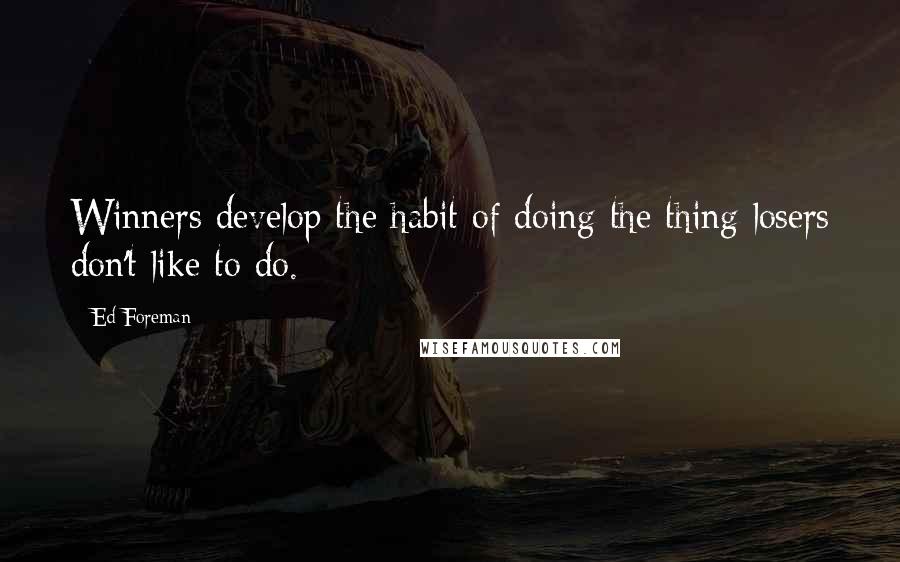 Ed Foreman Quotes: Winners develop the habit of doing the thing losers don't like to do.