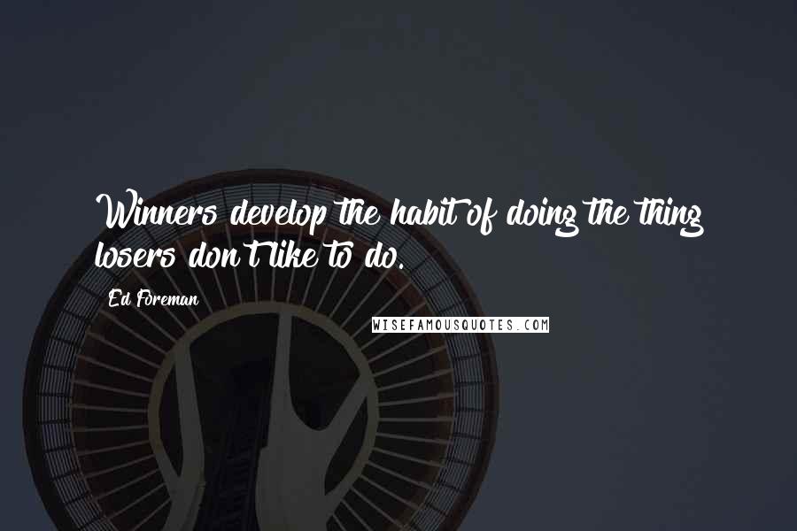 Ed Foreman Quotes: Winners develop the habit of doing the thing losers don't like to do.