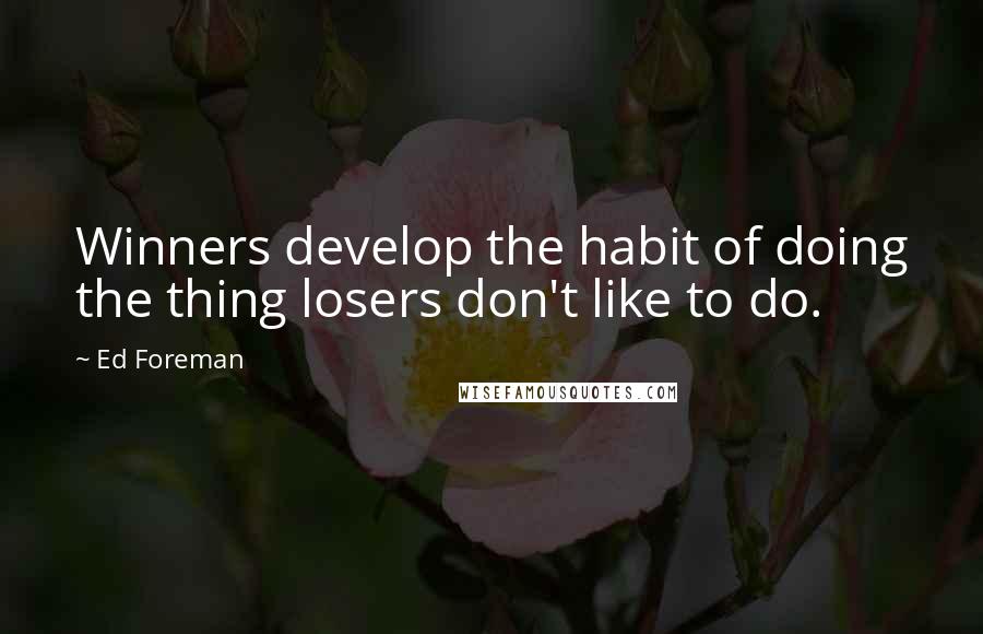 Ed Foreman Quotes: Winners develop the habit of doing the thing losers don't like to do.