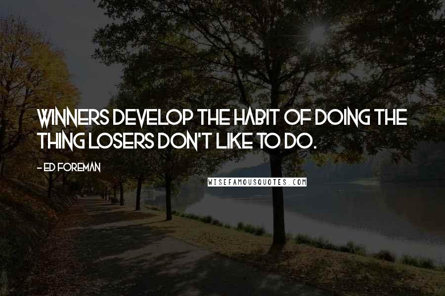 Ed Foreman Quotes: Winners develop the habit of doing the thing losers don't like to do.