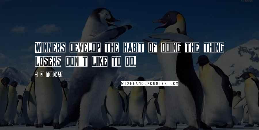 Ed Foreman Quotes: Winners develop the habit of doing the thing losers don't like to do.