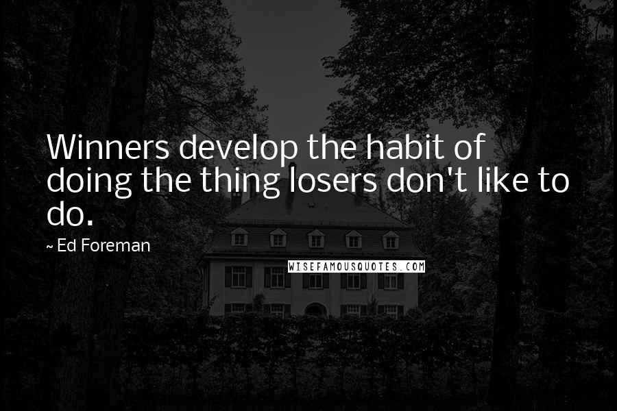 Ed Foreman Quotes: Winners develop the habit of doing the thing losers don't like to do.