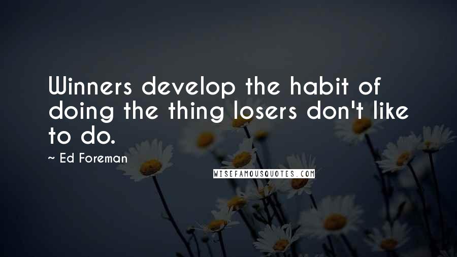 Ed Foreman Quotes: Winners develop the habit of doing the thing losers don't like to do.