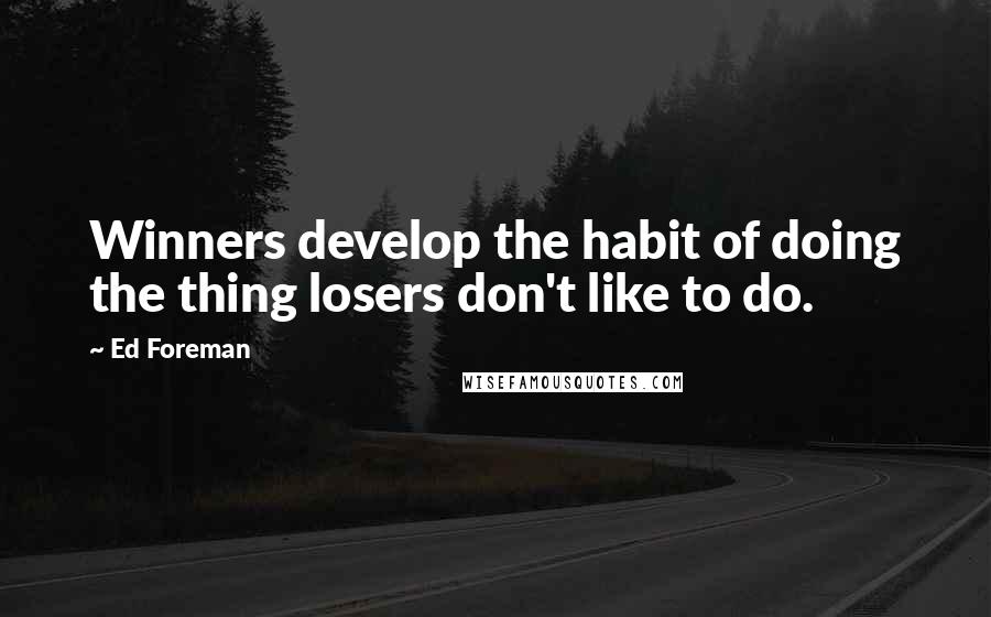 Ed Foreman Quotes: Winners develop the habit of doing the thing losers don't like to do.