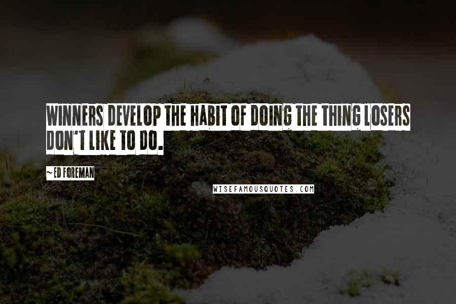 Ed Foreman Quotes: Winners develop the habit of doing the thing losers don't like to do.