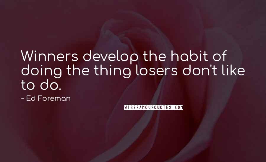 Ed Foreman Quotes: Winners develop the habit of doing the thing losers don't like to do.