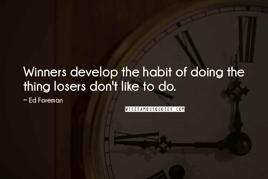 Ed Foreman Quotes: Winners develop the habit of doing the thing losers don't like to do.