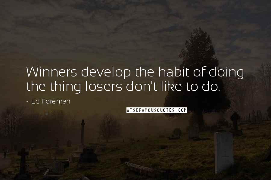 Ed Foreman Quotes: Winners develop the habit of doing the thing losers don't like to do.