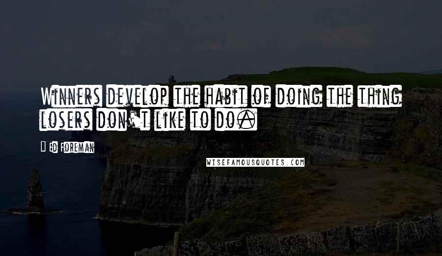 Ed Foreman Quotes: Winners develop the habit of doing the thing losers don't like to do.