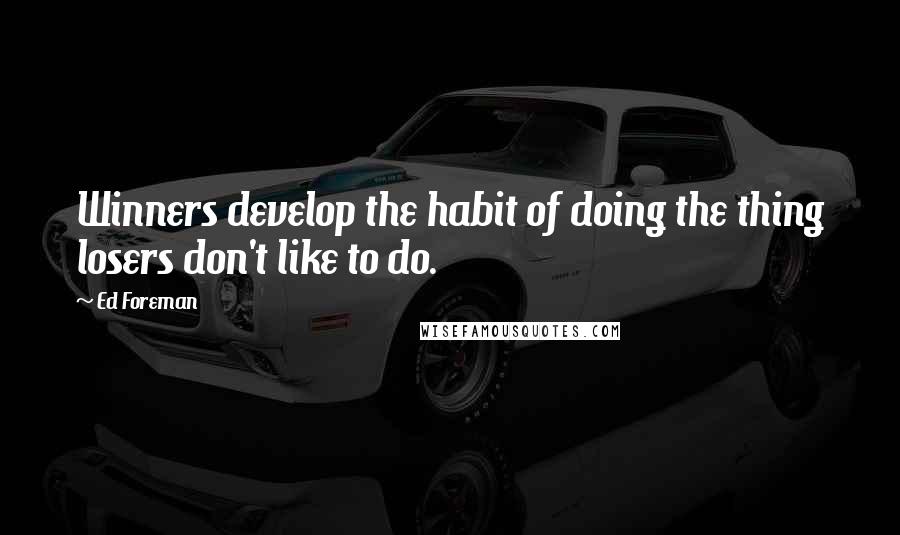 Ed Foreman Quotes: Winners develop the habit of doing the thing losers don't like to do.