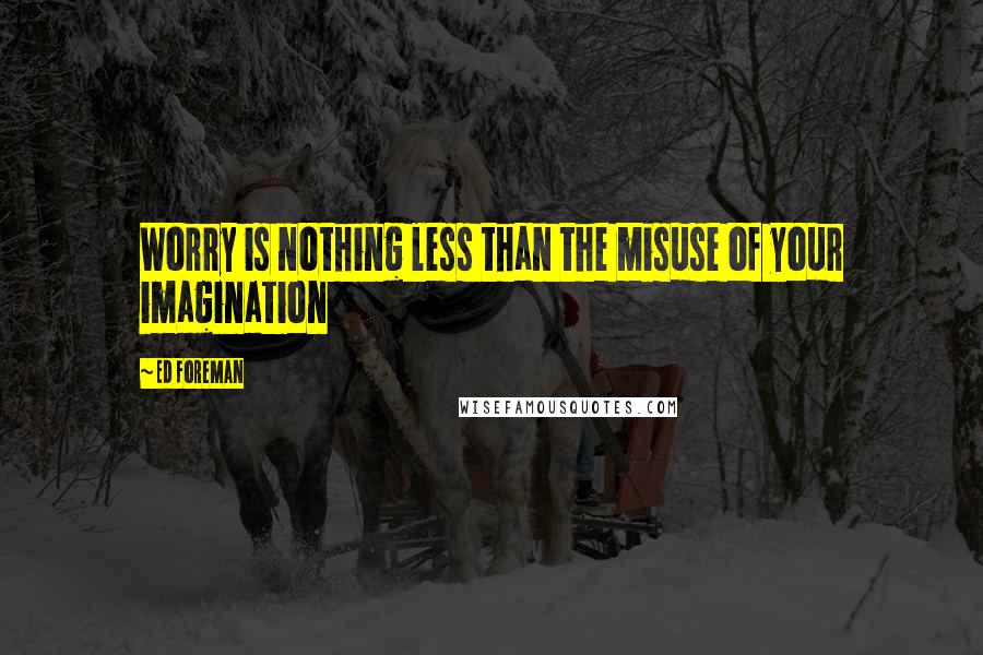 Ed Foreman Quotes: Worry is nothing less than the misuse of your imagination