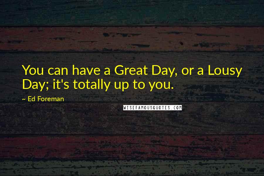 Ed Foreman Quotes: You can have a Great Day, or a Lousy Day; it's totally up to you.