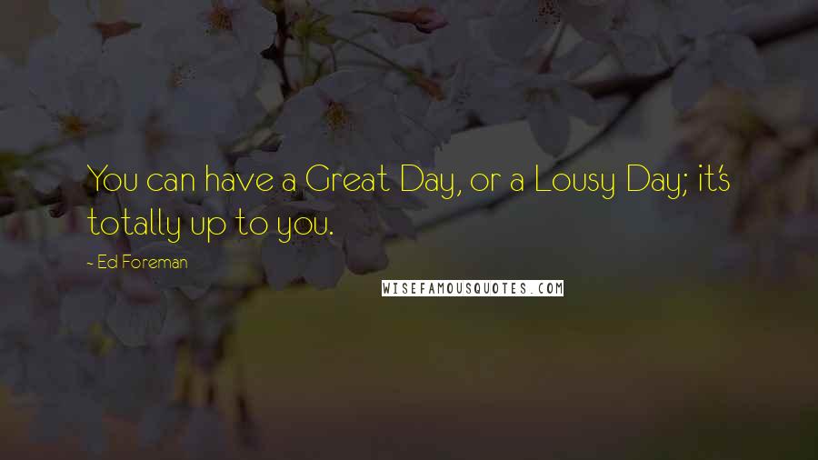 Ed Foreman Quotes: You can have a Great Day, or a Lousy Day; it's totally up to you.