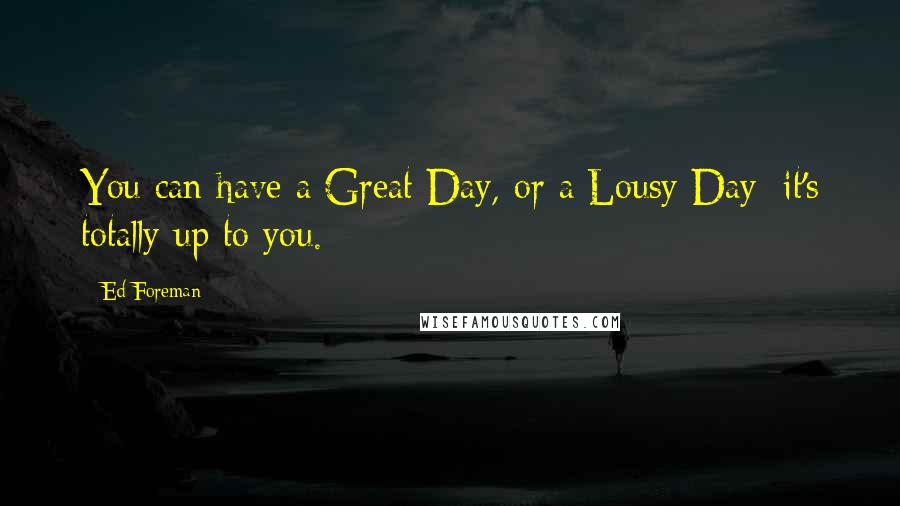 Ed Foreman Quotes: You can have a Great Day, or a Lousy Day; it's totally up to you.