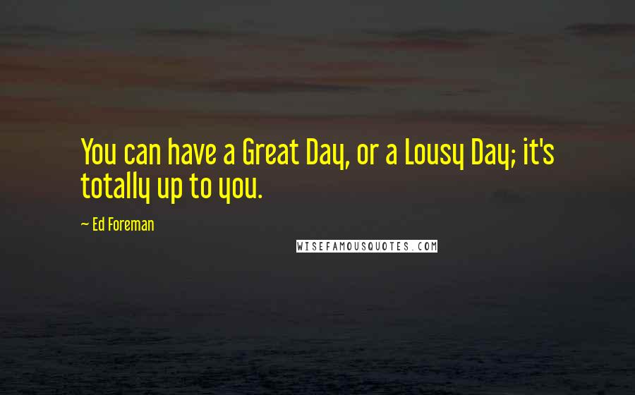 Ed Foreman Quotes: You can have a Great Day, or a Lousy Day; it's totally up to you.