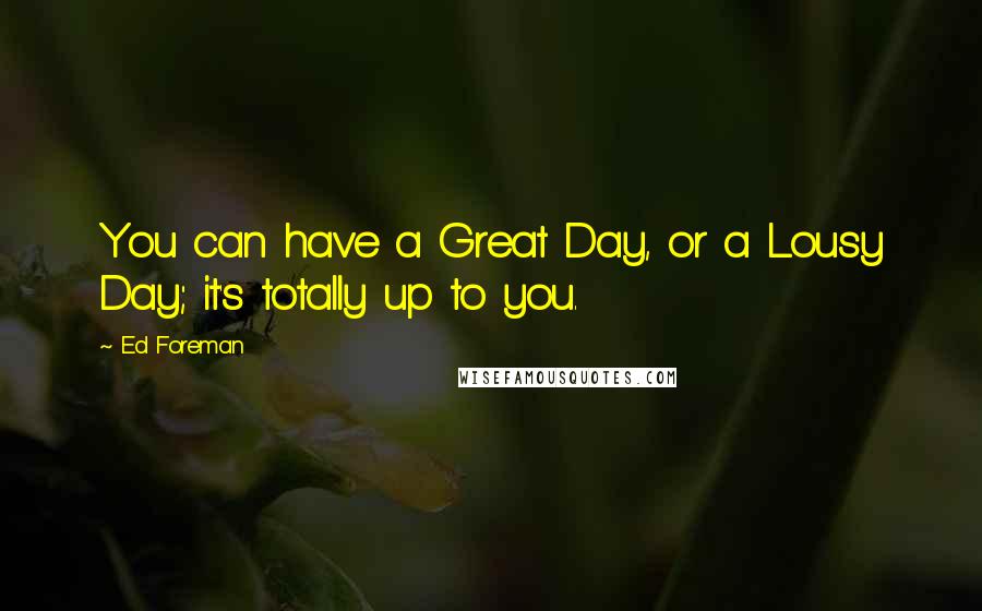 Ed Foreman Quotes: You can have a Great Day, or a Lousy Day; it's totally up to you.