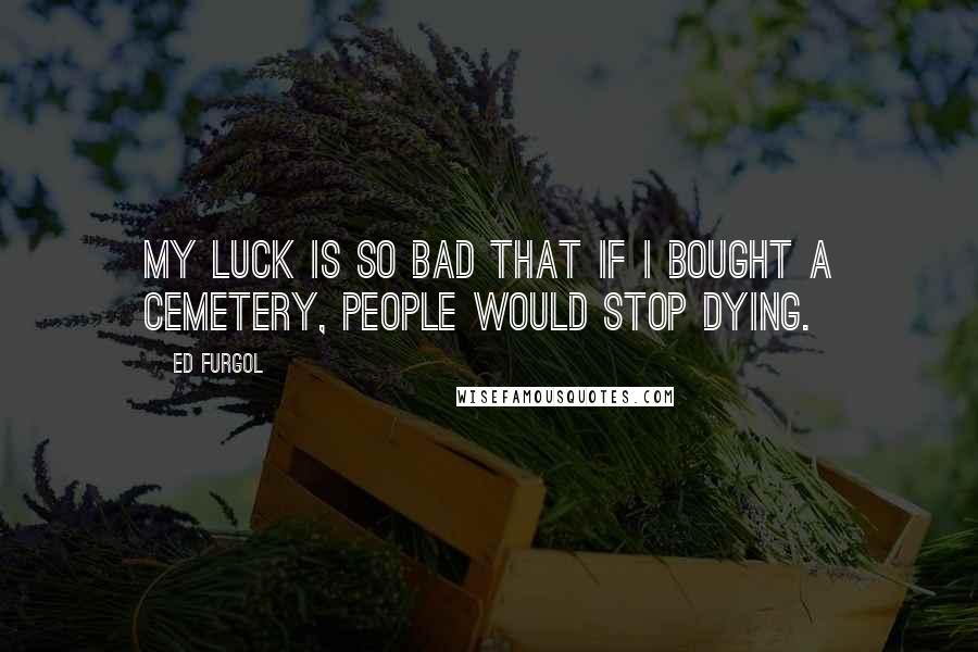 Ed Furgol Quotes: My luck is so bad that if I bought a cemetery, people would stop dying.