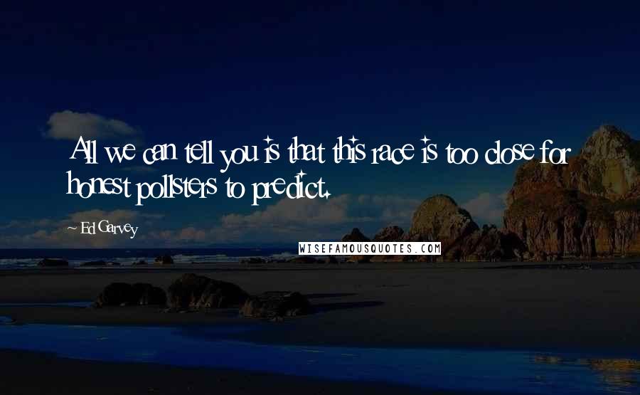 Ed Garvey Quotes: All we can tell you is that this race is too close for honest pollsters to predict.