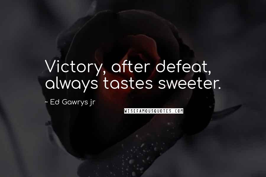 Ed Gawrys Jr Quotes: Victory, after defeat, always tastes sweeter.