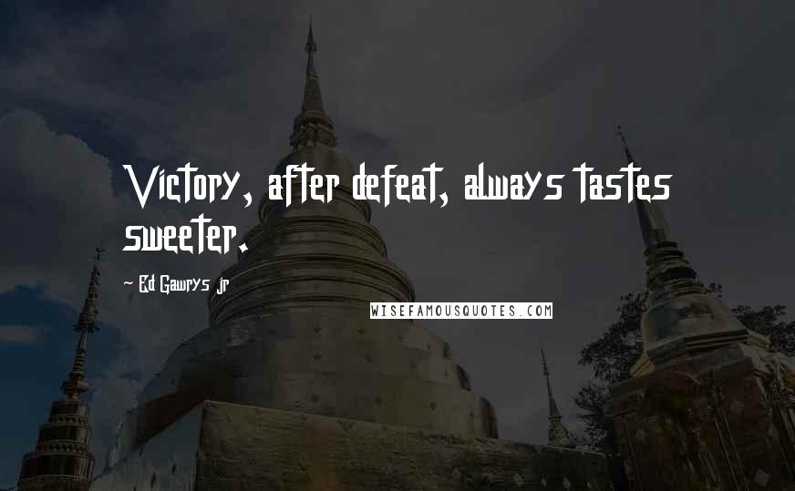 Ed Gawrys Jr Quotes: Victory, after defeat, always tastes sweeter.