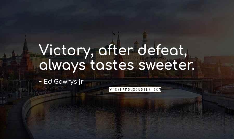 Ed Gawrys Jr Quotes: Victory, after defeat, always tastes sweeter.