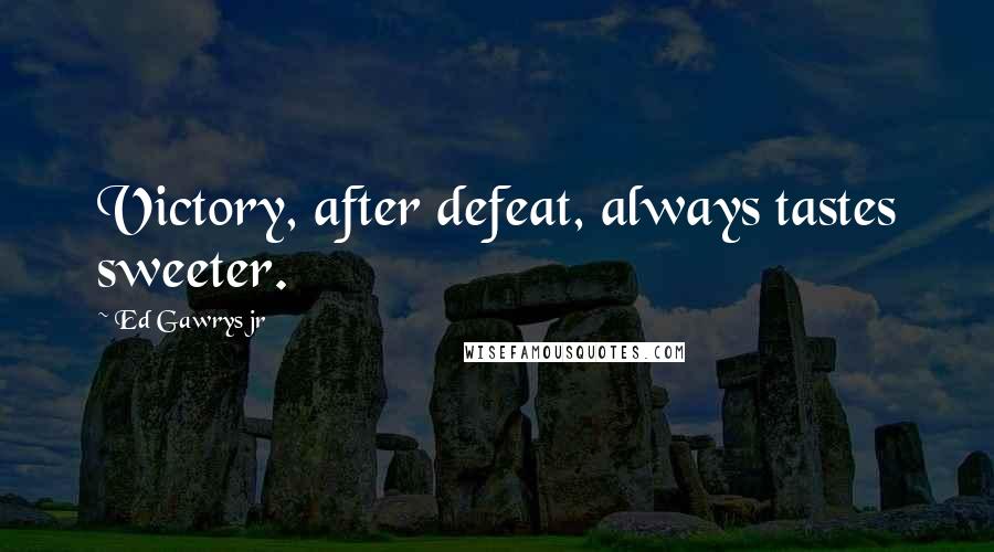 Ed Gawrys Jr Quotes: Victory, after defeat, always tastes sweeter.