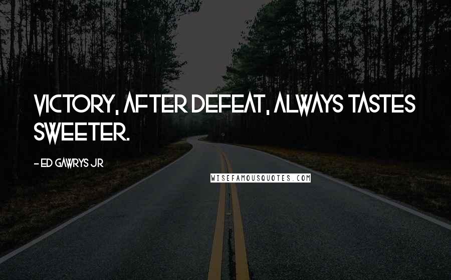 Ed Gawrys Jr Quotes: Victory, after defeat, always tastes sweeter.