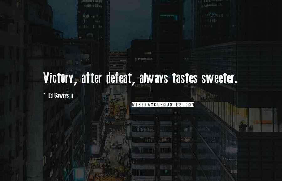 Ed Gawrys Jr Quotes: Victory, after defeat, always tastes sweeter.