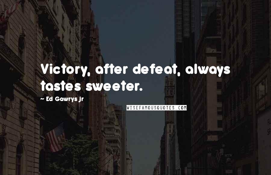 Ed Gawrys Jr Quotes: Victory, after defeat, always tastes sweeter.