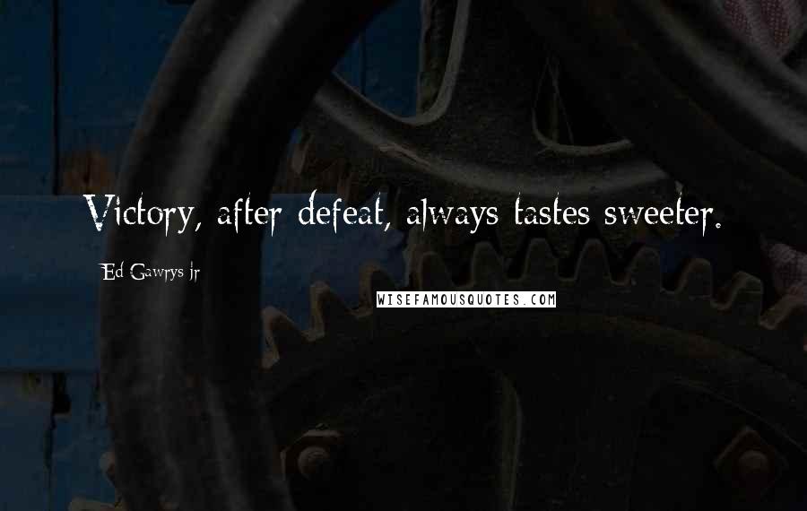 Ed Gawrys Jr Quotes: Victory, after defeat, always tastes sweeter.