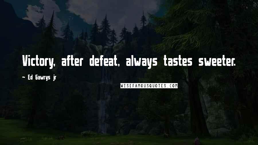 Ed Gawrys Jr Quotes: Victory, after defeat, always tastes sweeter.