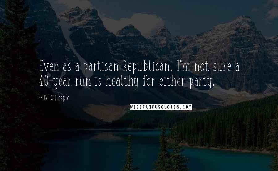 Ed Gillespie Quotes: Even as a partisan Republican, I'm not sure a 40-year run is healthy for either party.