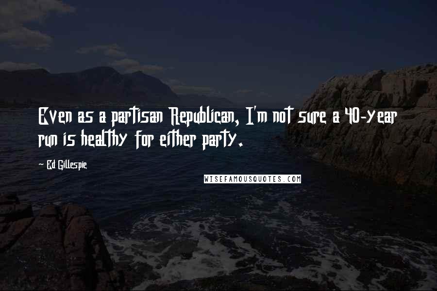 Ed Gillespie Quotes: Even as a partisan Republican, I'm not sure a 40-year run is healthy for either party.