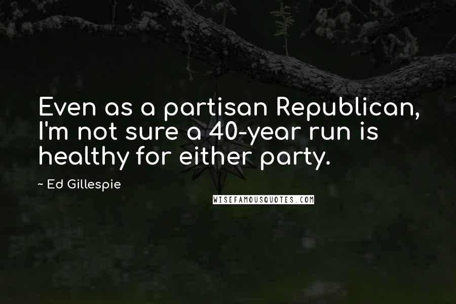 Ed Gillespie Quotes: Even as a partisan Republican, I'm not sure a 40-year run is healthy for either party.