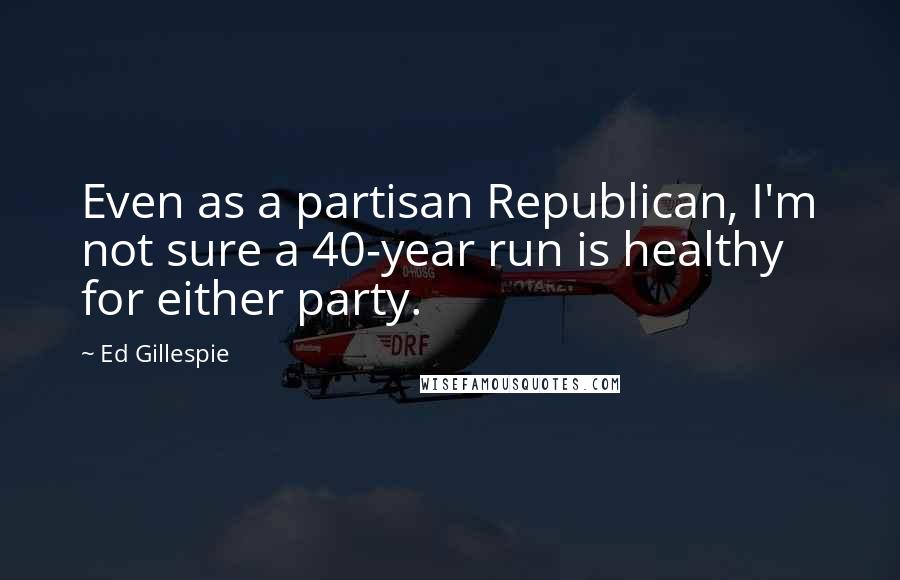 Ed Gillespie Quotes: Even as a partisan Republican, I'm not sure a 40-year run is healthy for either party.