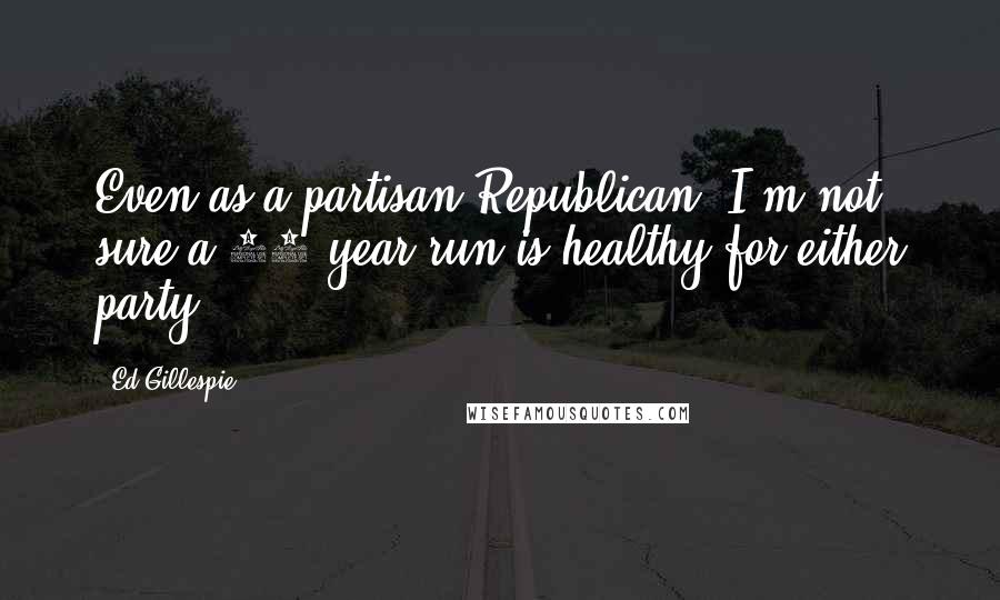 Ed Gillespie Quotes: Even as a partisan Republican, I'm not sure a 40-year run is healthy for either party.