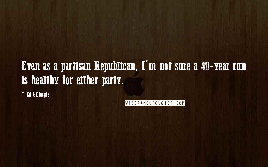 Ed Gillespie Quotes: Even as a partisan Republican, I'm not sure a 40-year run is healthy for either party.